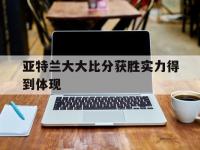 半岛体育官方入口-关于亚特兰大大比分获胜实力得到体现的信息