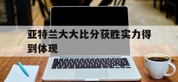 半岛体育官方入口-关于亚特兰大大比分获胜实力得到体现的信息